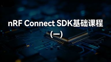 《nRF Connect SDK Introduction》作为课程的基础开篇，从 SDK 核心架构到实际环境搭建、首个项目实操，完成了从理论到实践的完整入门闭环，本文将对这一课的核心内容、实操环节与学习目标做全面解析。