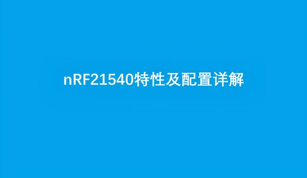 本文详细介绍了nRF21540的特性、PIN脚、优势功能，及设备树配置详解、配置示例及软件配置。
