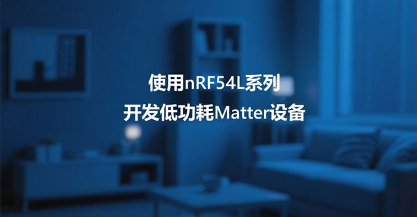 深入探讨哪些Nordic产品适用于低功耗Matter设备